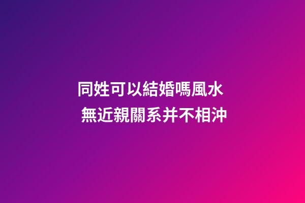 同姓可以結婚嗎風水  無近親關系并不相沖